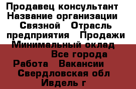 Продавец-консультант › Название организации ­ Связной › Отрасль предприятия ­ Продажи › Минимальный оклад ­ 30 000 - Все города Работа » Вакансии   . Свердловская обл.,Ивдель г.